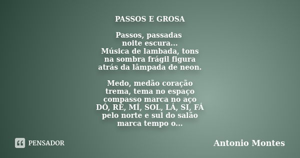 PASSOS E GROSA Passos, passadas noite escura... Música de lambada, tons na sombra frágil figura atrás da lâmpada de neon. Medo, medão coração trema, tema no esp... Frase de Antonio Montes.