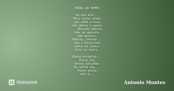 PEDAL DO TEMPO Lá vai ele... Pela noite afora não sabe a hora não pensa o agora ... Descida abaixo, não se aquieta nem quieta! Chulep, chulep... Com a bicicleta... Frase de Antonio Montes.