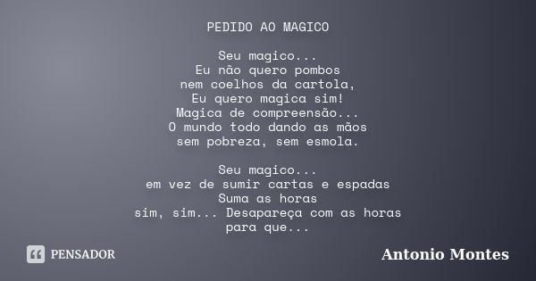 PEDIDO AO MAGICO Seu magico... Eu não quero pombos nem coelhos da cartola, Eu quero magica sim! Magica de compreensão... O mundo todo dando as mãos sem pobreza,... Frase de Antonio Montes.