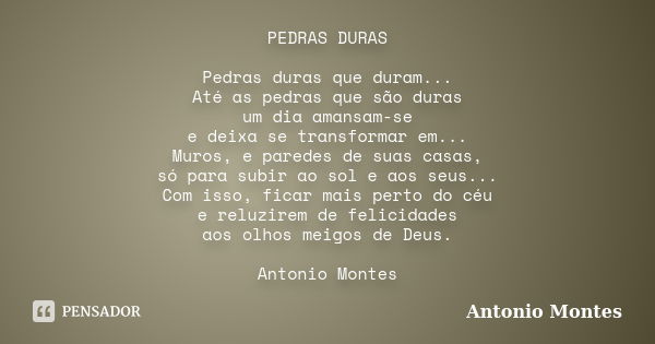 PEDRAS DURAS Pedras duras que duram... Até as pedras que são duras um dia amansam-se e deixa se transformar em... Muros, e paredes de suas casas, só para subir ... Frase de Antonio Montes.