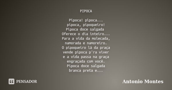 PIPOCA Pipoca! pipoca... pipoca, pipoqueiro! Pipoca doce salgada Oferece o dia inteiro... Para a vida da molecada, namorada e namoreiro. O pipoqueiro lá da praç... Frase de Antonio Montes.