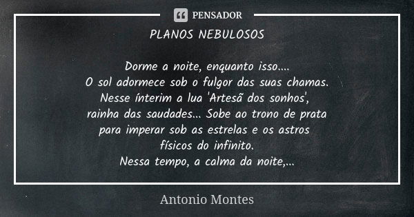 PLANOS NEBULOSOS Dorme a noite, enquanto isso.... O sol adormece sob o fulgor das suas chamas. Nesse ínterim a lua 'Artesã dos sonhos', rainha das saudades... S... Frase de Antonio Montes.