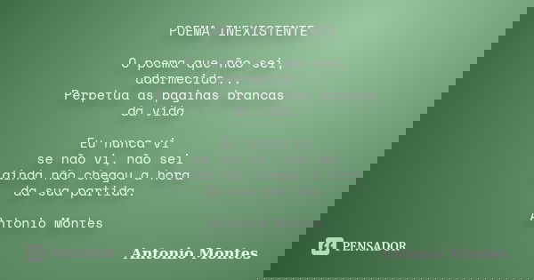 POEMA INEXISTENTE O poema que não sei, adormecido... Perpetua as paginas brancas da vida. Eu nunca vi se não vi, não sei ainda não chegou a hora da sua partida.... Frase de Antonio Montes.