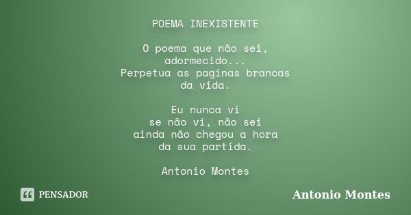 POEMA INEXISTENTE O poema que não sei, adormecido... Perpetua as paginas brancas da vida. Eu nunca vi se não vi, não sei ainda não chegou a hora da sua partida.... Frase de Antonio Montes.