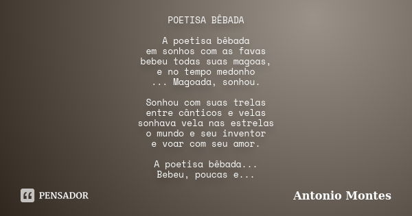 POETISA BÊBADA A poetisa bêbada em sonhos com as favas bebeu todas suas magoas, e no tempo medonho ... Magoada, sonhou. Sonhou com suas trelas entre cânticos e ... Frase de Antonio Montes.