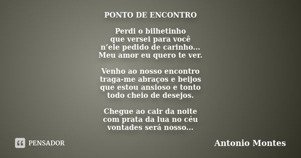 PONTO DE ENCONTRO Perdi o bilhetinho que versei para você n’ele pedido de carinho... Meu amor eu quero te ver. Venho ao nosso encontro traga-me abraços e beijos... Frase de Antonio Montes.