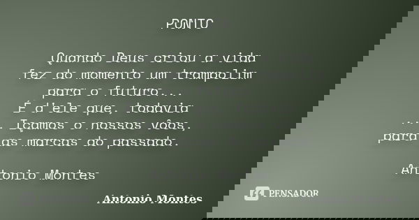 PONTO Quando Deus criou a vida fez do momento um trampolim para o futuro... É d'ele que, todavia ... Içamos o nossos vôos, para as marcas do passado. Antonio Mo... Frase de Antonio Montes.