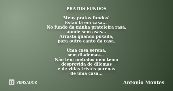 PRATOS FUNDOS Meus pratos fundos! Estão lá em casa... No fundo da minha prateleira rasa, aonde sem asas... Arrasta quando puxada, para outro canto da casa. Uma ... Frase de Antonio Montes.