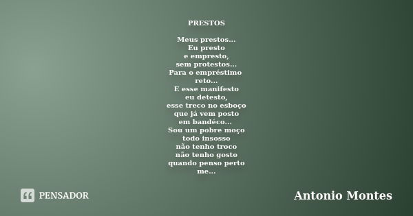 PRESTOS Meus prestos... Eu presto e empresto, sem protestos... Para o empréstimo reto... E esse manifesto eu detesto, esse treco no esboço que já vem posto em b... Frase de Antonio Montes.