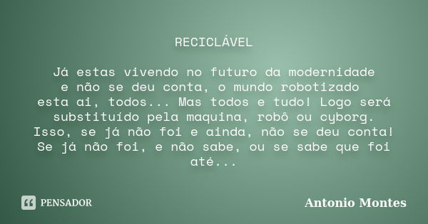 RECICLÁVEL Já estas vivendo no futuro da modernidade e não se deu conta, o mundo robotizado esta ai, todos... Mas todos e tudo! Logo será substituído pela maqui... Frase de Antonio Montes.