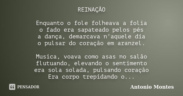 REINAÇÃO Enquanto o fole folheava a folia o fado era sapateado pelos pés a dança, demarcava n'aquele dia o pulsar do coração em aranzel. Musica, voava como asas... Frase de Antonio Montes.