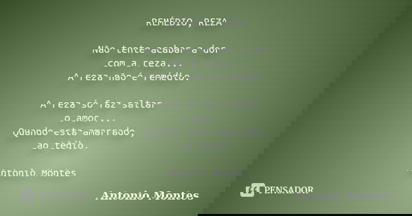REMÉDIO, REZA Não tente acabar a dor com a reza... A reza não é remédio. A reza só faz saltar o amor... Quando esta amarrado, ao tédio. Antonio Montes... Frase de Antonio Montes.