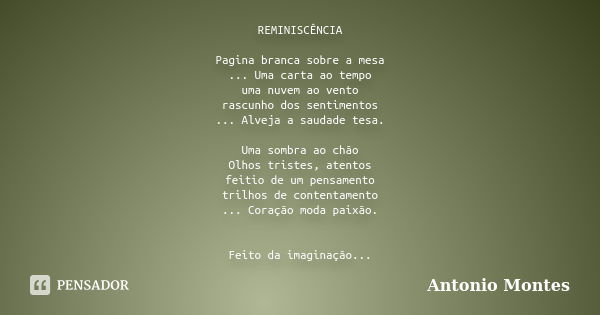 REMINISCÊNCIA Pagina branca sobre a mesa ... Uma carta ao tempo uma nuvem ao vento rascunho dos sentimentos ... Alveja a saudade tesa. Uma sombra ao chão Olhos ... Frase de Antonio Montes.