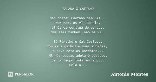 SALADA X CAETANO Não poetei Caetano nem Gil... Nem não, os vi, no Rio, atrás da cortina de pano... Nem eles também, não me viu. Zé Ramalho e Gal Costa... com se... Frase de Antonio Montes.