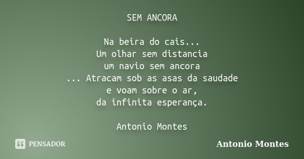 SEM ANCORA Na beira do cais... Um olhar sem distancia um navio sem ancora ... Atracam sob as asas da saudade e voam sobre o ar, da infinita esperança. Antonio M... Frase de Antonio Montes.