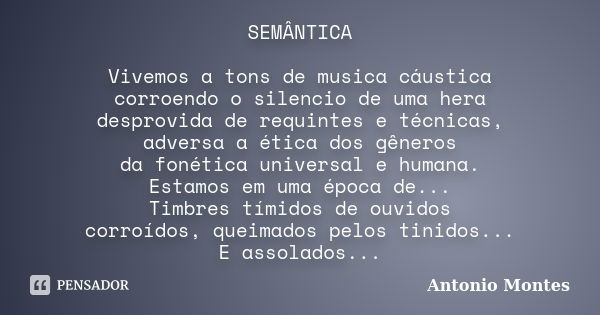 SEMÂNTICA Vivemos a tons de musica cáustica corroendo o silencio de uma hera desprovida de requintes e técnicas, adversa a ética dos gêneros da fonética univers... Frase de Antonio Montes.