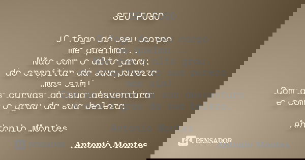 SEU FOGO O fogo do seu corpo me queima... Não com o alto grau, do crepitar da sua pureza mas sim! Com as curvas da sua desventura e com o grau da sua beleza. An... Frase de Antonio Montes.