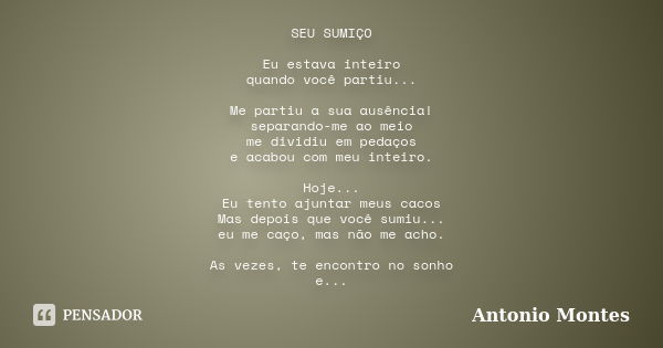 SEU SUMIÇO Eu estava inteiro quando você partiu... Me partiu a sua ausência! separando-me ao meio me dividiu em pedaços e acabou com meu inteiro. Hoje... Eu ten... Frase de Antonio Montes.