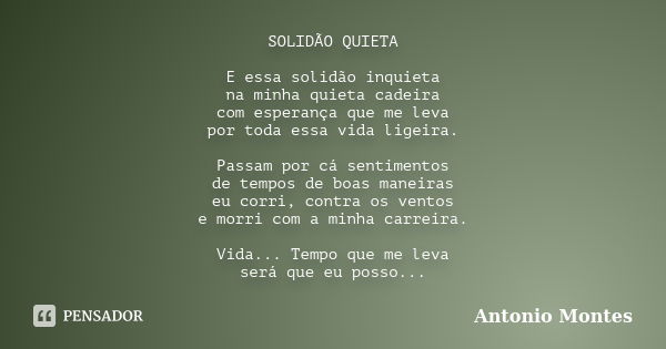 SOLIDÃO QUIETA E essa solidão inquieta na minha quieta cadeira com esperança que me leva por toda essa vida ligeira. Passam por cá sentimentos de tempos de boas... Frase de Antonio Montes.