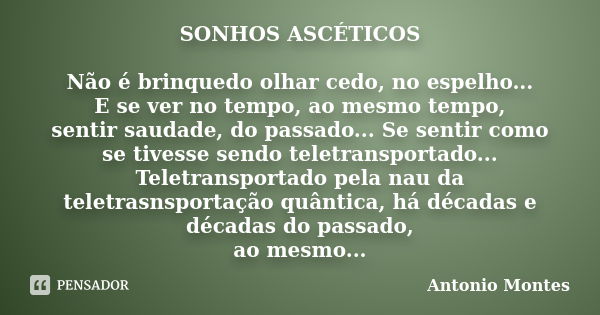 SONHOS ASCÉTICOS Não é brinquedo olhar cedo, no espelho... E se ver no tempo, ao mesmo tempo, sentir saudade, do passado... Se sentir como se tivesse sendo tele... Frase de Antonio Montes.