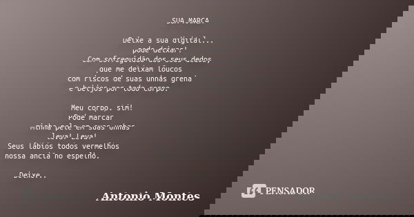 SUA MARCA Deixe a sua digital... pode deixar! Com sofreguidão dos seus dedos, que me deixam loucos com riscos de suas unhas grená e beijos por todo corpo. Meu c... Frase de Antonio Montes.