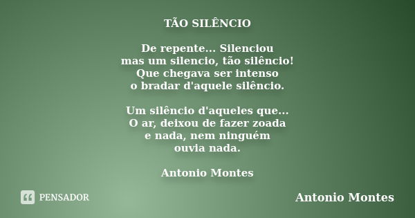 TÃO SILÊNCIO De repente... Silenciou mas um silencio, tão silêncio! Que chegava ser intenso o bradar d'aquele silêncio. Um silêncio d'aqueles que... O ar, deixo... Frase de Antonio Montes.