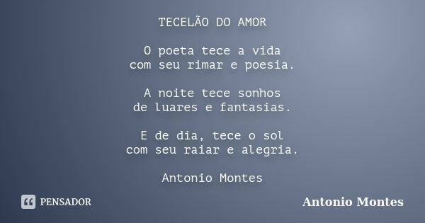 TECELÃO DO AMOR O poeta tece a vida com seu rimar e poesia. A noite tece sonhos de luares e fantasias. E de dia, tece o sol com seu raiar e alegria. Antonio Mon... Frase de Antonio Montes.