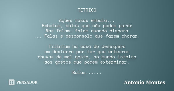 TÉTRICO Ações rasas embala... Embalam, balas que não podem parar Mas falam, falam quando dispara ... Falas e desconsolo que fazem chorar. Tilintam na casa do de... Frase de Antonio Montes.