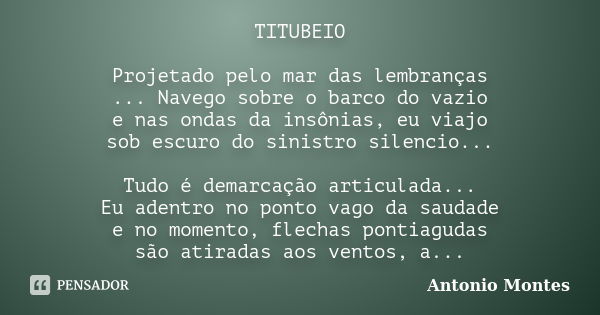 TITUBEIO Projetado pelo mar das lembranças ... Navego sobre o barco do vazio e nas ondas da insônias, eu viajo sob escuro do sinistro silencio... Tudo é demarca... Frase de Antonio Montes.