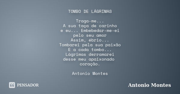 TOMBO DE LÁGRIMAS Traga-me... A sua taça de carinho e eu... Embebedar-me-ei pelo seu amor Assim, ébrio... Tombarei pela sua paixão E a cada tombo... Lágrimas de... Frase de Antonio Montes.