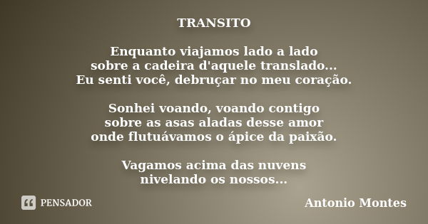 TRANSITO Enquanto viajamos lado a lado sobre a cadeira d'aquele translado... Eu senti você, debruçar no meu coração. Sonhei voando, voando contigo sobre as asas... Frase de Antonio Montes.