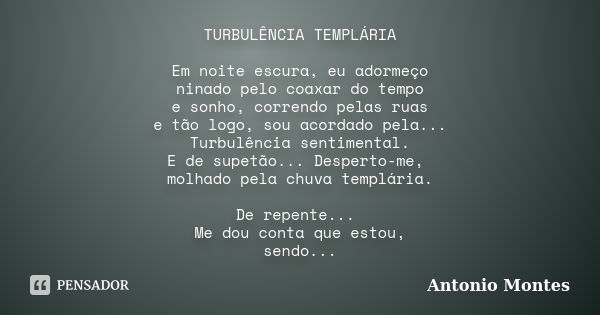 TURBULÊNCIA TEMPLÁRIA Em noite escura, eu adormeço ninado pelo coaxar do tempo e sonho, correndo pelas ruas e tão logo, sou acordado pela... Turbulência sentime... Frase de Antonio Montes.