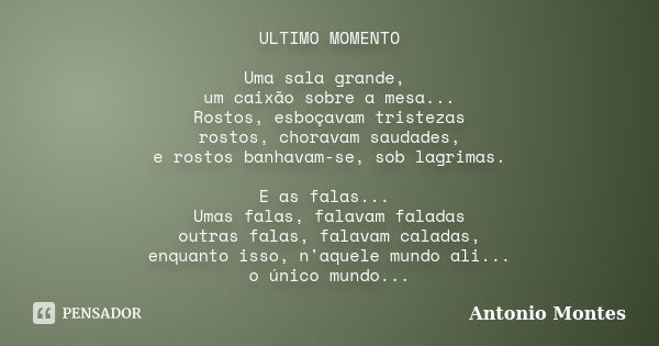 ULTIMO MOMENTO Uma sala grande, um caixão sobre a mesa... Rostos, esboçavam tristezas rostos, choravam saudades, e rostos banhavam-se, sob lagrimas. E as falas.... Frase de Antonio Montes.