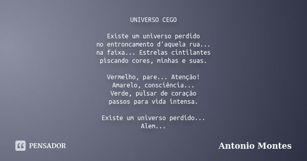 UNIVERSO CEGO Existe um universo perdido no entroncamento d'aquela rua... na faixa... Estrelas cintilantes piscando cores, minhas e suas. Vermelho, pare... Aten... Frase de Antonio Montes.