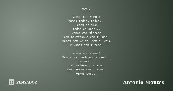 VAMOS Vamos que vamos! Vamos todos, todos... Todos os dias todos os anos... Vamos com sicrano com beltrano e com fulano, vamos com velha, com a, veia e vamos co... Frase de Antonio Montes.