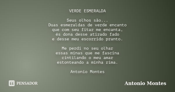 VERDE ESMERALDA Seus olhos são... Duas esmeraldas de verde encanto que com seu fitar me encanta, és dona desse atirado fado e desse meu escorrido pranto. Me per... Frase de Antonio Montes.