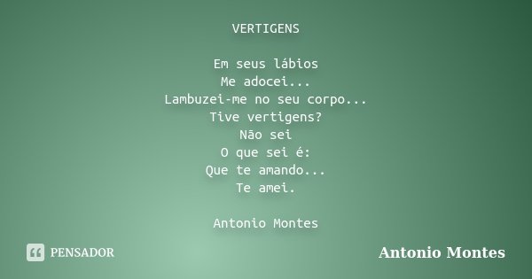 VERTIGENS Em seus lábios Me adocei... Lambuzei-me no seu corpo... Tive vertigens? Não sei O que sei é: Que te amando... Te amei. Antonio Montes... Frase de Antonio Montes.