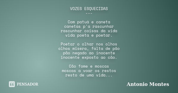 VOZES ESQUECIDAS --- Com patuá e caneta canetas p'a rascunhar rascunhar coisas da vida vida poeta e poetar. Poetar o olhar nos olhos olhos misera, falta de pão ... Frase de Antonio Montes.