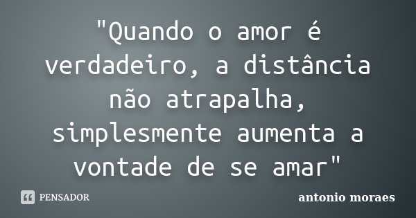 "Quando o amor é verdadeiro, a distância não atrapalha, simplesmente aumenta a vontade de se amar"... Frase de Antonio Moraes.