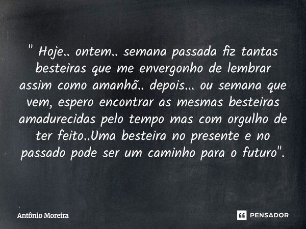 " Hoje.. ontem.. semana passada fiz tantas besteiras que me envergonho de lembrar assim como amanhã.. depois... ou semana que vem, espero encontrar as mes... Frase de Antonio Moreira.