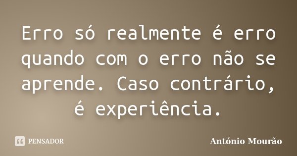 Erro só realmente é erro quando com o erro não se aprende. Caso contrário, é experiência.... Frase de António Mourão.