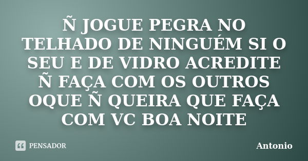 Ñ JOGUE PEGRA NO TELHADO DE NINGUÉM SI O SEU E DE VIDRO ACREDITE Ñ FAÇA COM OS OUTROS OQUE Ñ QUEIRA QUE FAÇA COM VC BOA NOITE... Frase de ANTONIO.