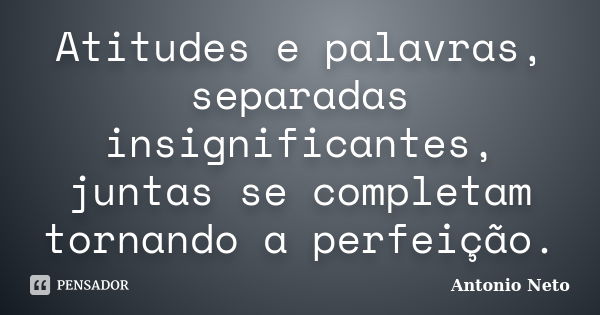 Atitudes e palavras, separadas insignificantes, juntas se completam tornando a perfeição.... Frase de Antonio Neto.