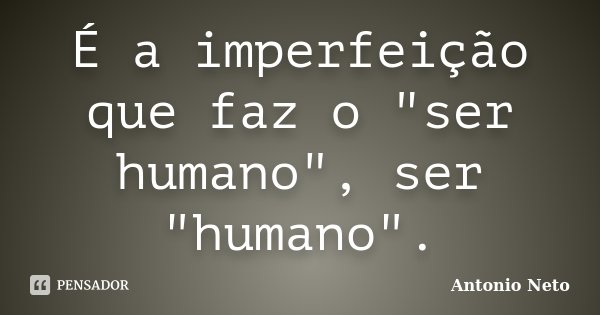É a imperfeição que faz o "ser humano", ser "humano".... Frase de Antonio Neto.