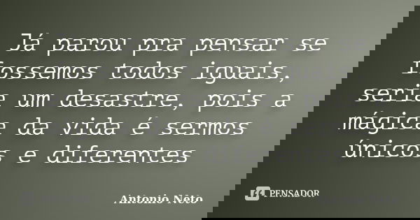 Já parou pra pensar se fossemos todos iguais, seria um desastre, pois a mágica da vida é sermos únicos e diferentes... Frase de Antonio Neto.