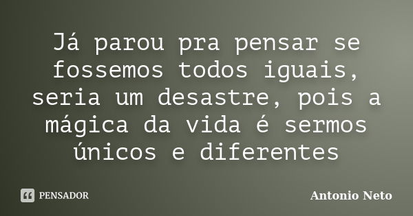 Já parou pra pensar se fossemos todos iguais, seria um desastre, pois a mágica da vida é sermos únicos e diferentes... Frase de Antonio Neto.