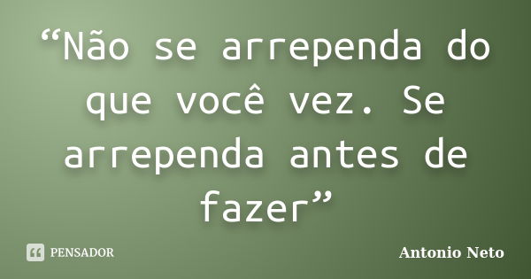 “Não se arrependa do que você vez. Se arrependa antes de fazer”... Frase de Antônio Neto.