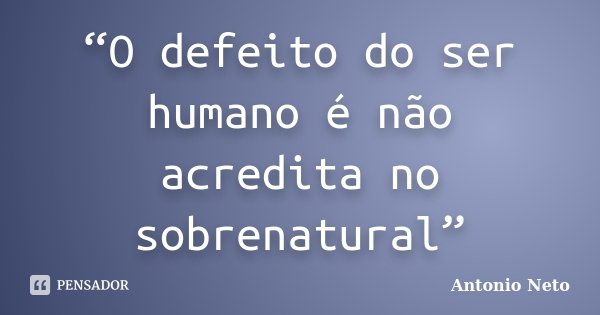 “O defeito do ser humano é não acredita no sobrenatural”... Frase de Antônio Neto.