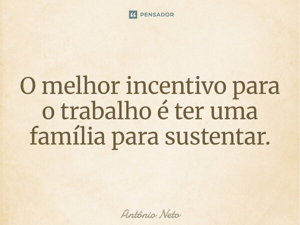 O melhor incentivo para o trabalho é ter uma família para sustentar.⁠... Frase de Antonio Neto.