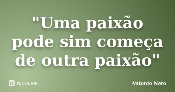 "Uma paixão pode sim começa de outra paixão"... Frase de Antônio Neto.